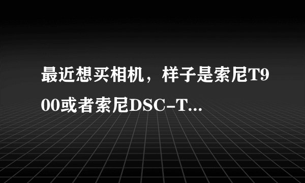 最近想买相机,样子是索尼T900或者索尼DSC-T110那种,现在在考虑是买二手的还是买新的,求高人指点迷津。