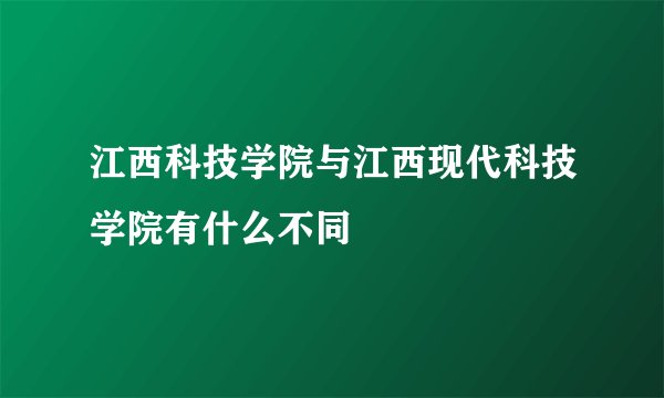 江西科技学院与江西现代科技学院有什么不同