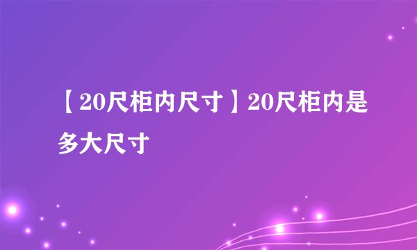 【20尺柜内尺寸】20尺柜内是多大尺寸
