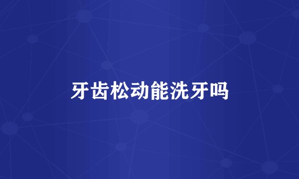 牙齿松动能洗牙吗