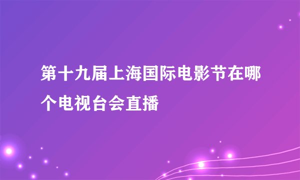 第十九届上海国际电影节在哪个电视台会直播