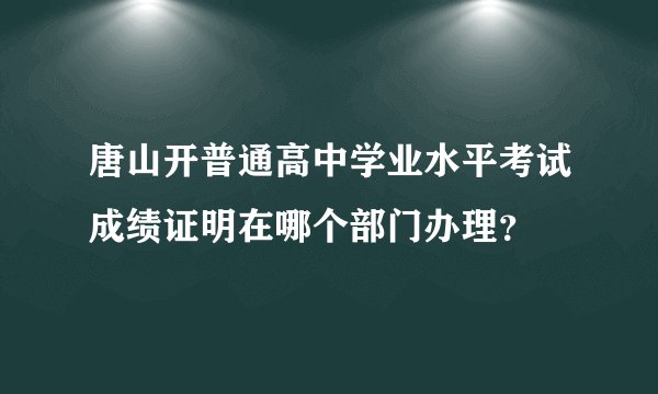 唐山开普通高中学业水平考试成绩证明在哪个部门办理？
