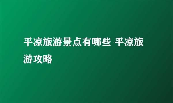 平凉旅游景点有哪些 平凉旅游攻略