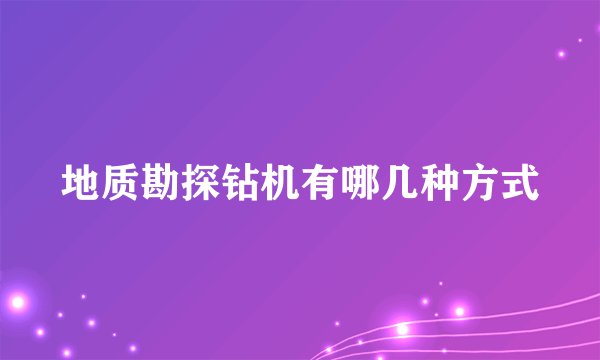 地质勘探钻机有哪几种方式