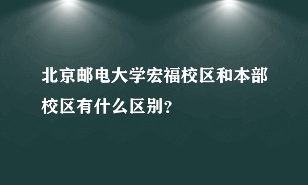 北京邮电大学宏福校区和本部校区有什么区别？