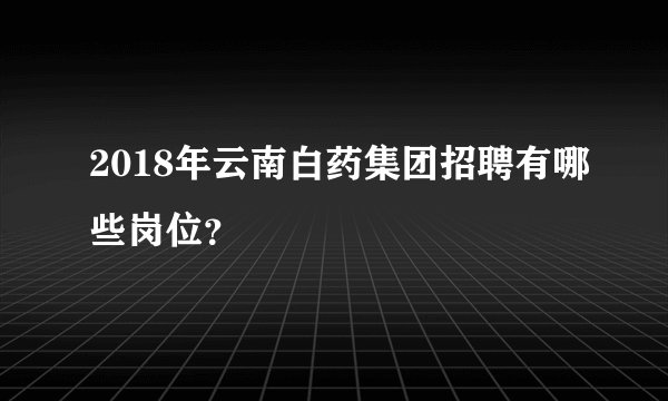 2018年云南白药集团招聘有哪些岗位？