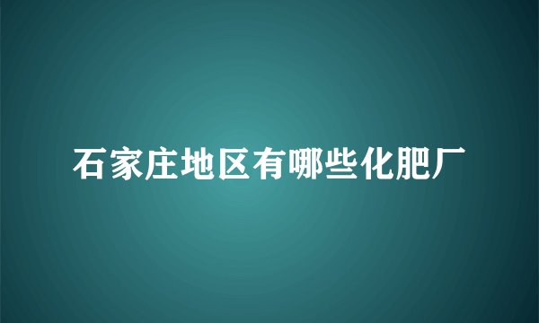 石家庄地区有哪些化肥厂