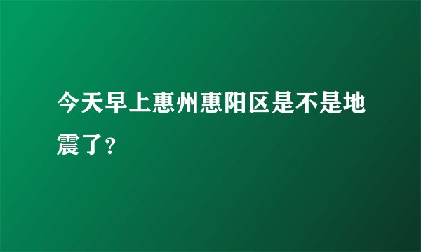今天早上惠州惠阳区是不是地震了？