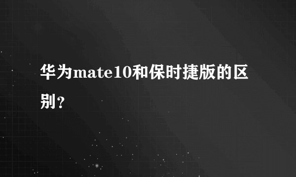 华为mate10和保时捷版的区别？