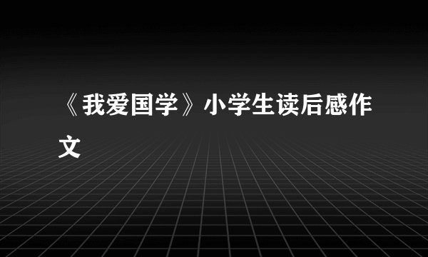 《我爱国学》小学生读后感作文