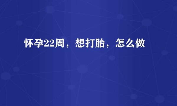 怀孕22周，想打胎，怎么做