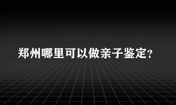 郑州哪里可以做亲子鉴定？