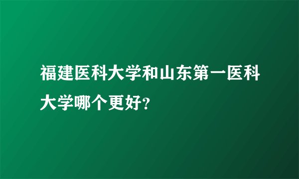 福建医科大学和山东第一医科大学哪个更好？