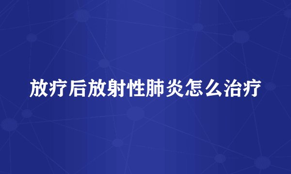 放疗后放射性肺炎怎么治疗