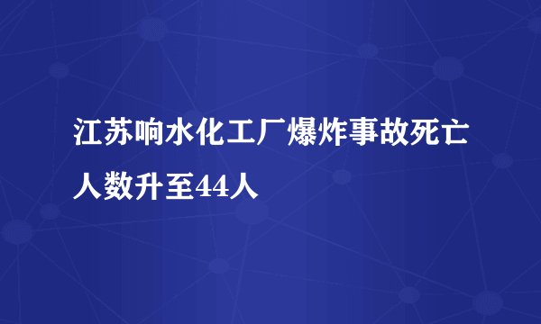 江苏响水化工厂爆炸事故死亡人数升至44人