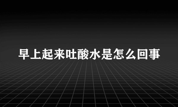 早上起来吐酸水是怎么回事