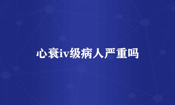 心衰iv级病人严重吗