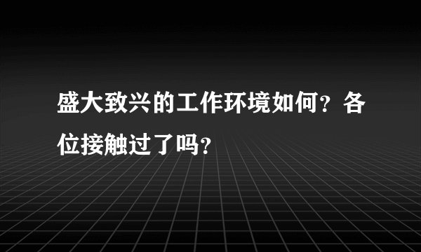 盛大致兴的工作环境如何？各位接触过了吗？