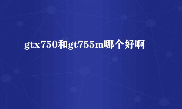 gtx750和gt755m哪个好啊