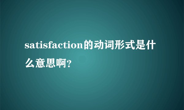 satisfaction的动词形式是什么意思啊？