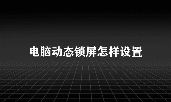 电脑动态锁屏怎样设置
