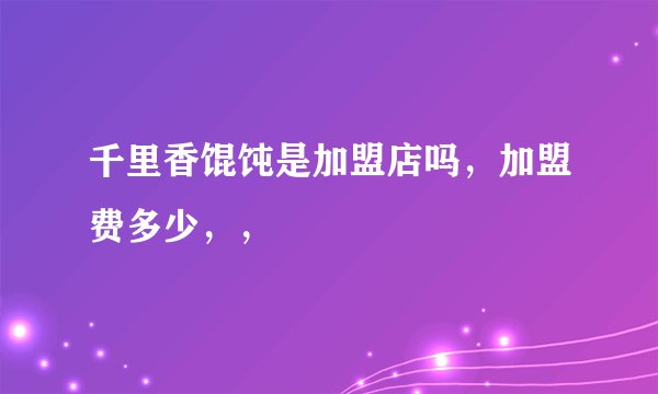 千里香馄饨是加盟店吗，加盟费多少，，