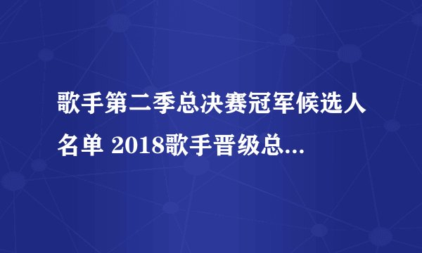 歌手第二季总决赛冠军候选人名单 2018歌手晋级总决赛的都有谁