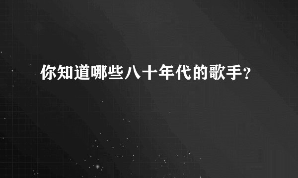 你知道哪些八十年代的歌手?