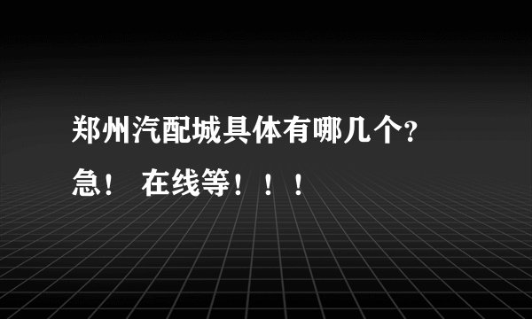 郑州汽配城具体有哪几个？ 急！ 在线等！！！