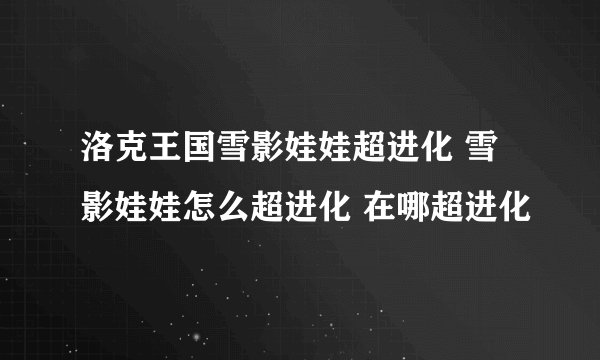 洛克王国雪影娃娃超进化 雪影娃娃怎么超进化 在哪超进化
