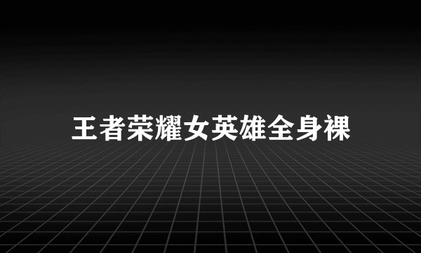 王者荣耀女英雄全身裸