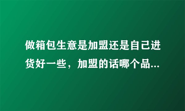 做箱包生意是加盟还是自己进货好一些，加盟的话哪个品牌要好些