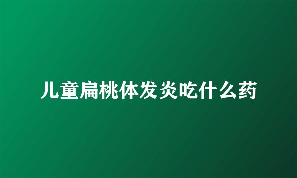 儿童扁桃体发炎吃什么药