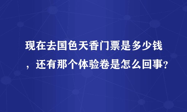 现在去国色天香门票是多少钱，还有那个体验卷是怎么回事？