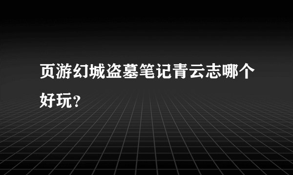 页游幻城盗墓笔记青云志哪个好玩？