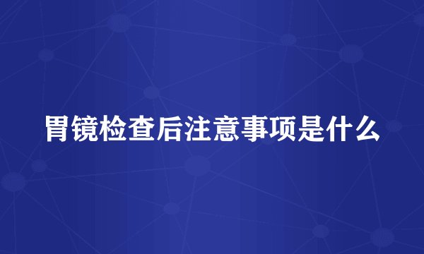 胃镜检查后注意事项是什么