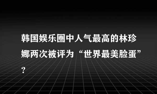 韩国娱乐圈中人气最高的林珍娜两次被评为“世界最美脸蛋”？