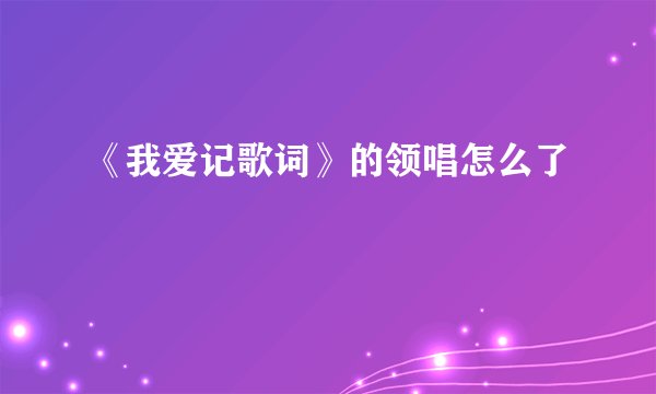 《我爱记歌词》的领唱怎么了