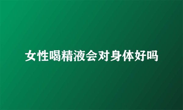 女性喝精液会对身体好吗