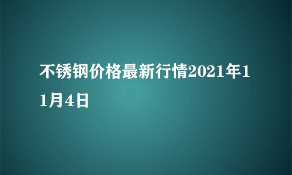 不锈钢价格最新行情2021年11月4日