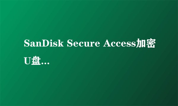 SanDisk Secure Access加密U盘文件竟然可以直接删除!这是怎么回事?
