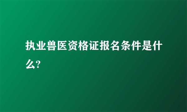 执业兽医资格证报名条件是什么?