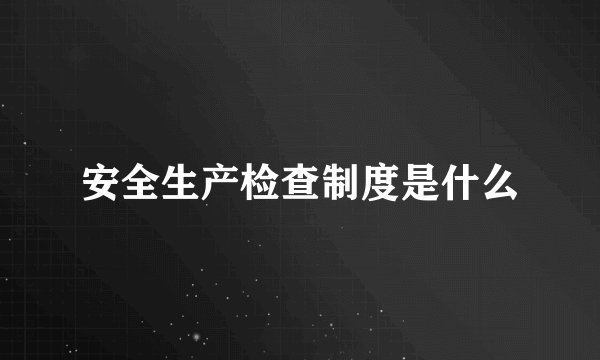 安全生产检查制度是什么