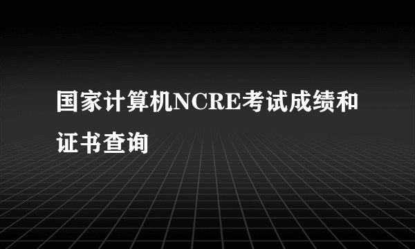 国家计算机NCRE考试成绩和证书查询