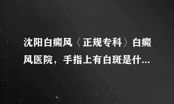 沈阳白癜风〈正规专科〉白癜风医院，手指上有白斑是什么原因引起的