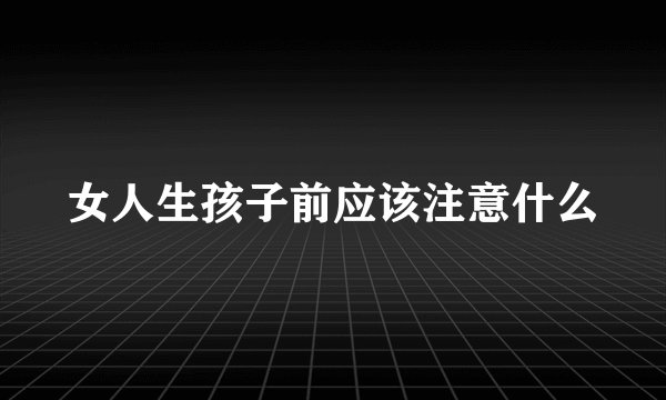 女人生孩子前应该注意什么