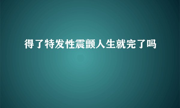 得了特发性震颤人生就完了吗