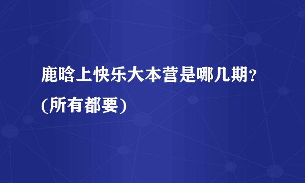 鹿晗上快乐大本营是哪几期?(所有都要)