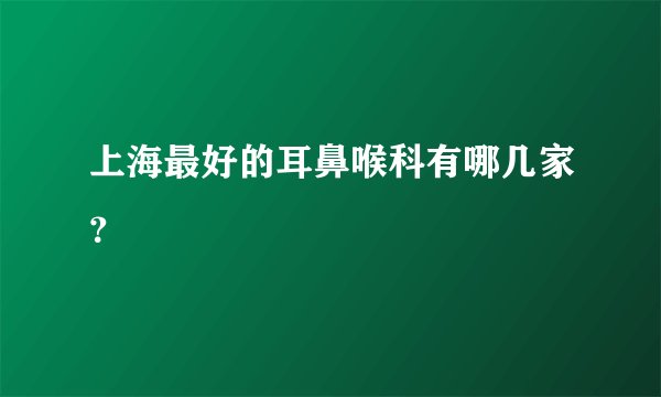 上海最好的耳鼻喉科有哪几家？