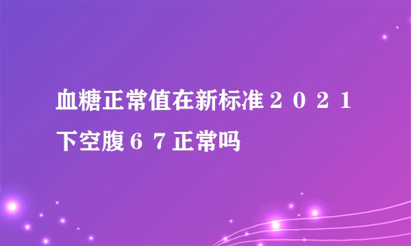 血糖正常值在新标准２０２１下空腹６７正常吗
